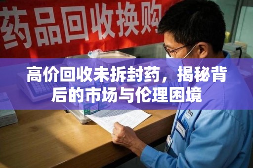 九江高价回收未拆封药，揭秘背后的市场与伦理困境