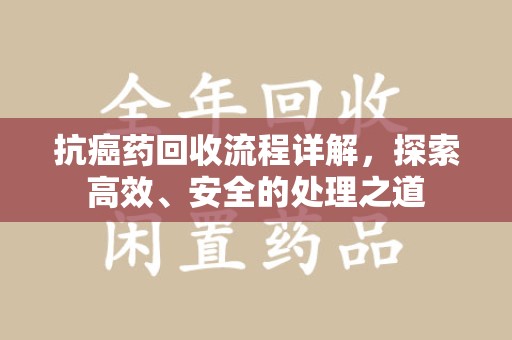 九江抗癌药回收流程详解，探索高效、安全的处理之道