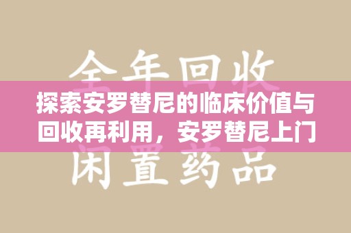 九江探索安罗替尼的临床价值与回收再利用，安罗替尼上门回收的创新路径