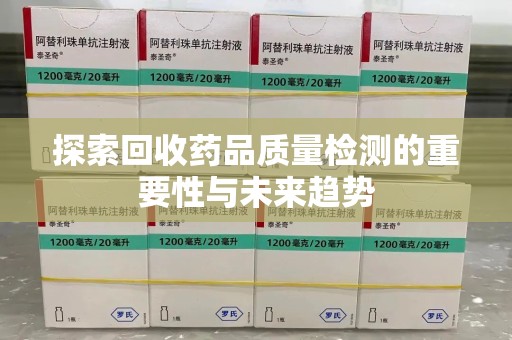 九江探索回收药品质量检测的重要性与未来趋势