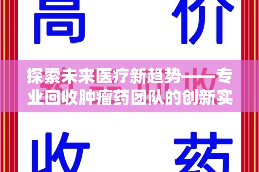九江探索未来医疗新趋势——专业回收肿瘤药团队的创新实践与社会价值
