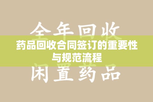 九江药品回收合同签订的重要性与规范流程