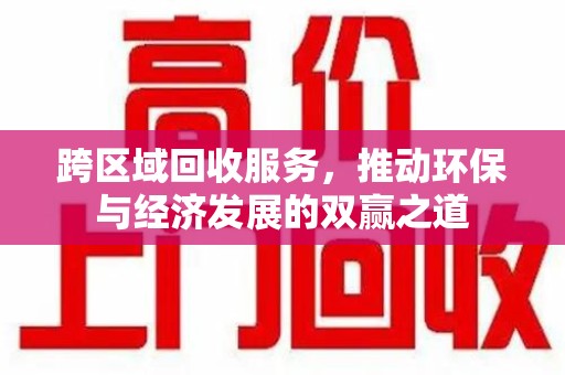 九江跨区域回收服务，推动环保与经济发展的双赢之道