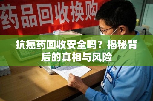 九江抗癌药回收安全吗？揭秘背后的真相与风险