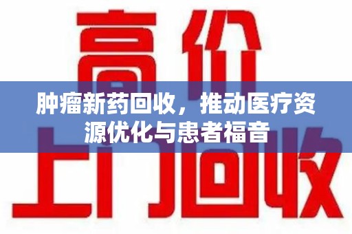 九江肿瘤新药回收，推动医疗资源优化与患者福音