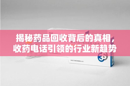 九江揭秘药品回收背后的真相，收药电话引领的行业新趋势