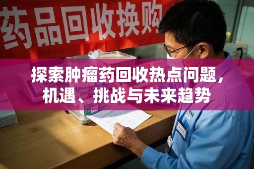 九江探索肿瘤药回收热点问题，机遇、挑战与未来趋势