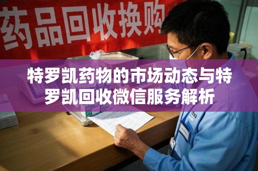 九江特罗凯药物的市场动态与特罗凯回收微信服务解析