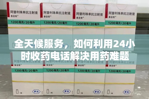 九江全天候服务，如何利用24小时收药电话解决用药难题