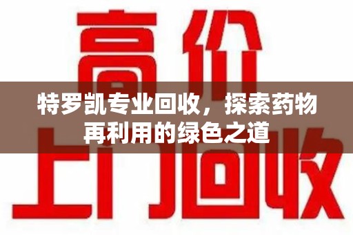 九江特罗凯专业回收，探索药物再利用的绿色之道