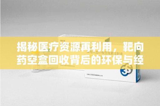 九江揭秘医疗资源再利用，靶向药空盒回收背后的环保与经济价值