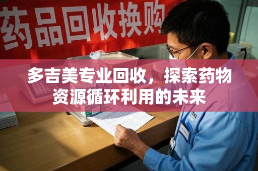 九江多吉美专业回收，探索药物资源循环利用的未来