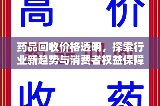 九江药品回收价格透明，探索行业新趋势与消费者权益保障