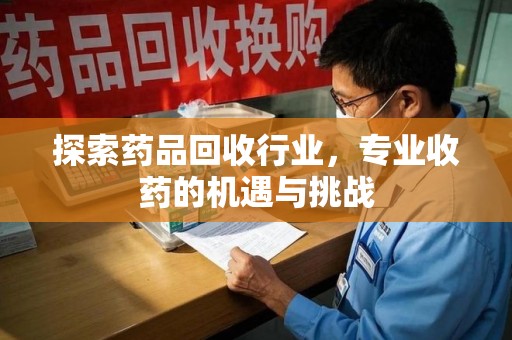 九江探索药品回收行业，专业收药的机遇与挑战