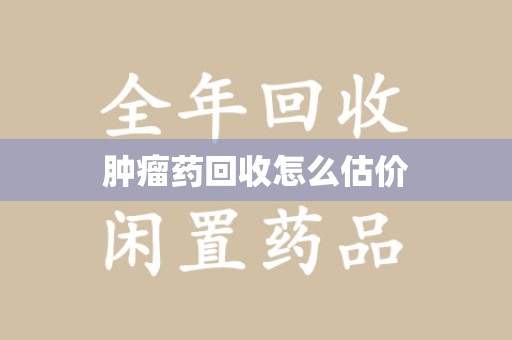 九江肿瘤药回收怎么估价