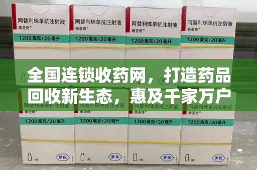 九江全国连锁收药网，打造药品回收新生态，惠及千家万户