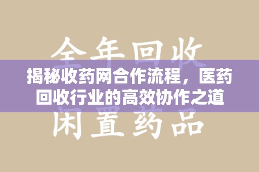 九江揭秘收药网合作流程，医药回收行业的高效协作之道