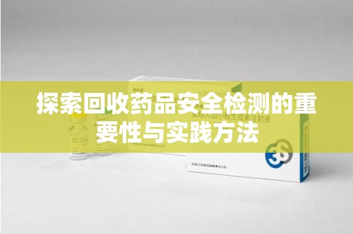 九江探索回收药品安全检测的重要性与实践方法
