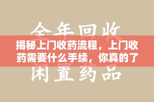 九江揭秘上门收药流程，上门收药需要什么手续，你真的了解吗？