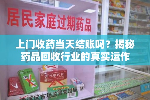 九江上门收药当天结账吗？揭秘药品回收行业的真实运作