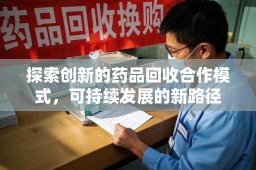 九江探索创新的药品回收合作模式，可持续发展的新路径