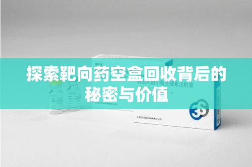 九江探索靶向药空盒回收背后的秘密与价值