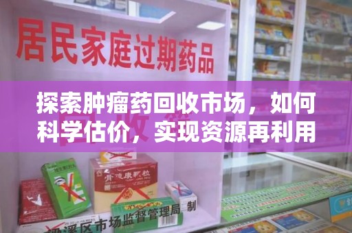 九江探索肿瘤药回收市场，如何科学估价，实现资源再利用？