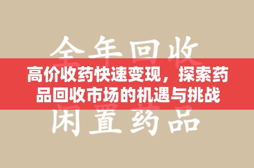 九江高价收药快速变现，探索药品回收市场的机遇与挑战