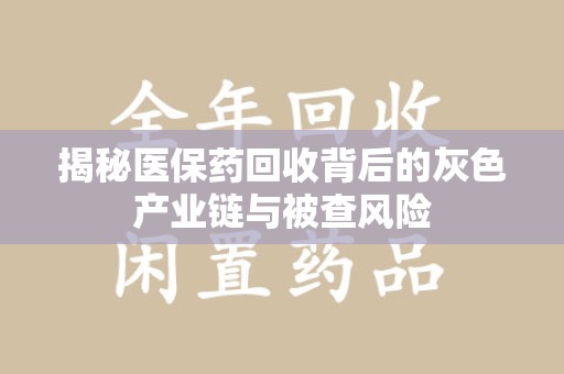 九江揭秘医保药回收背后的灰色产业链与被查风险