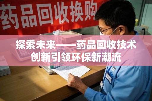 九江探索未来——药品回收技术创新引领环保新潮流