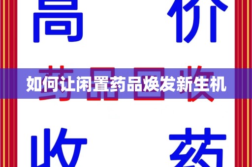九江如何让闲置药品焕发新生机