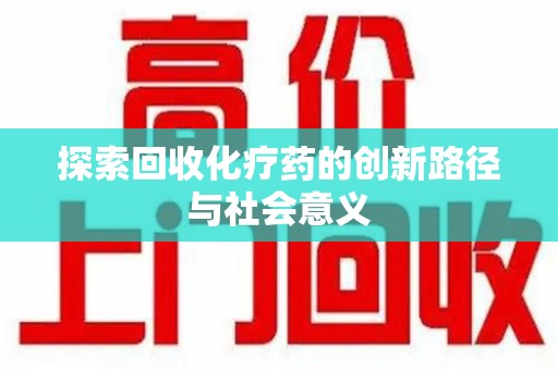 九江探索回收化疗药的创新路径与社会意义