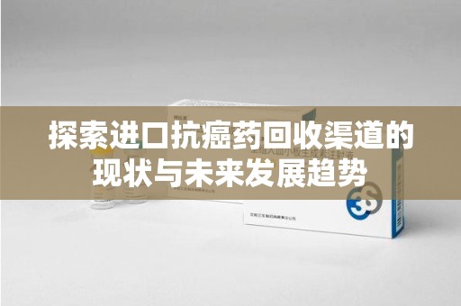 九江探索进口抗癌药回收渠道的现状与未来发展趋势