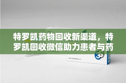 九江特罗凯药物回收新渠道，特罗凯回收微信助力患者与药商双赢