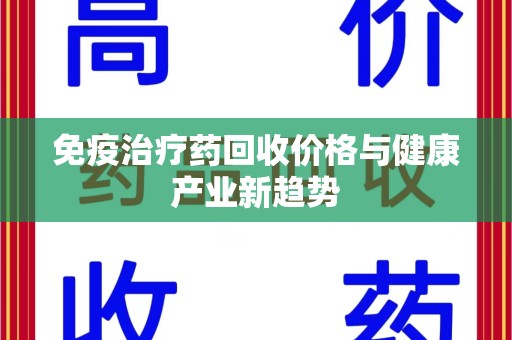 九江免疫治疗药回收价格与健康产业新趋势