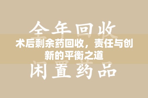 九江术后剩余药回收，责任与创新的平衡之道