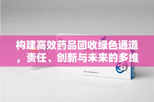九江构建高效药品回收绿色通道，责任、创新与未来的多维度探讨