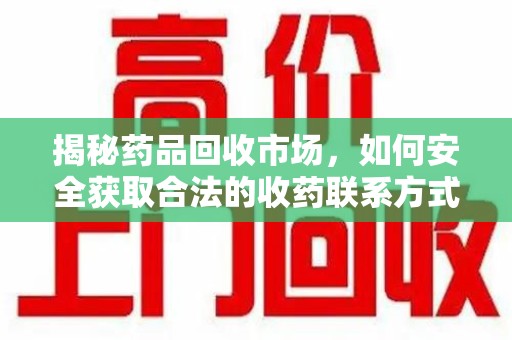九江揭秘药品回收市场，如何安全获取合法的收药联系方式
