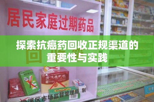 九江探索抗癌药回收正规渠道的重要性与实践