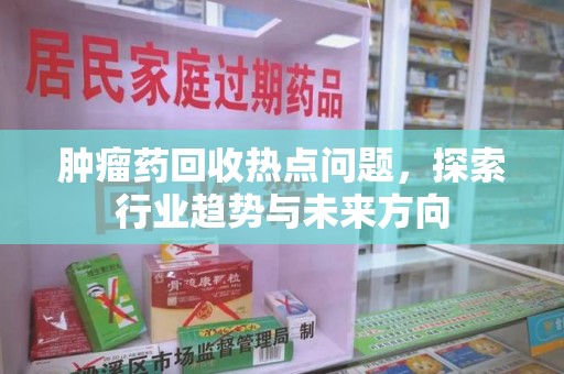 九江肿瘤药回收热点问题，探索行业趋势与未来方向