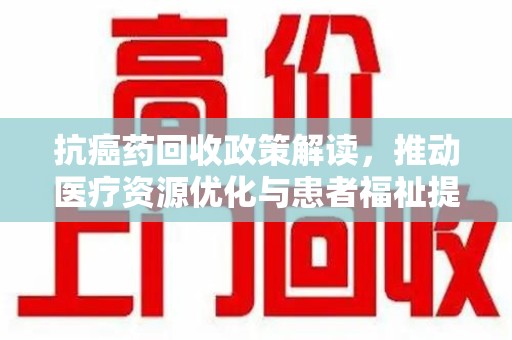 九江抗癌药回收政策解读，推动医疗资源优化与患者福祉提升
