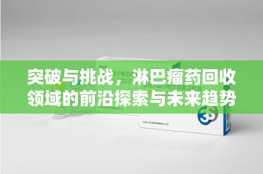 九江突破与挑战，淋巴瘤药回收领域的前沿探索与未来趋势