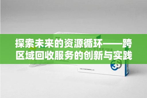 九江探索未来的资源循环——跨区域回收服务的创新与实践
