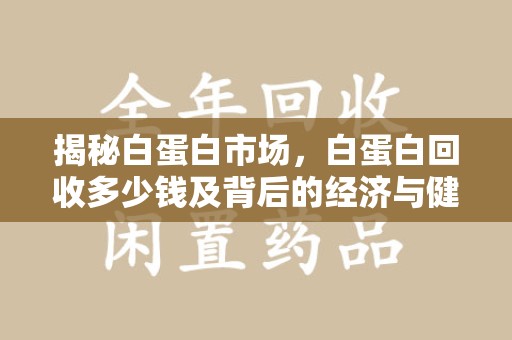 九江揭秘白蛋白市场，白蛋白回收多少钱及背后的经济与健康价值