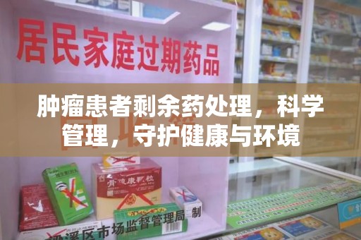 九江肿瘤患者剩余药处理，科学管理，守护健康与环境