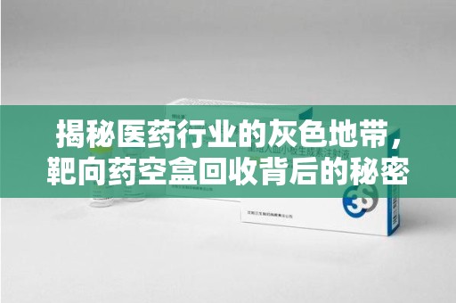 九江揭秘医药行业的灰色地带，靶向药空盒回收背后的秘密