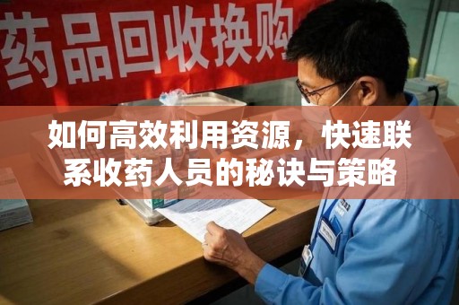 九江如何高效利用资源，快速联系收药人员的秘诀与策略