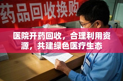 九江医院开药回收，合理利用资源，共建绿色医疗生态