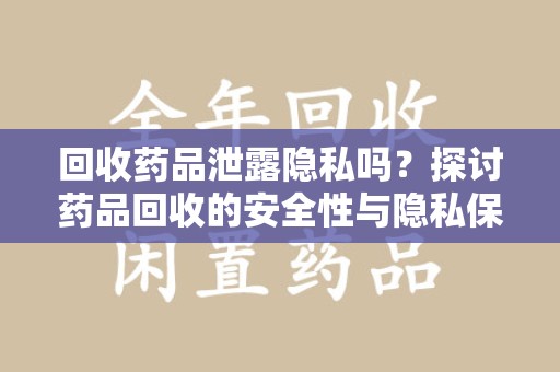 九江回收药品泄露隐私吗？探讨药品回收的安全性与隐私保护