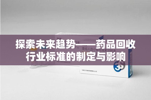 九江探索未来趋势——药品回收行业标准的制定与影响